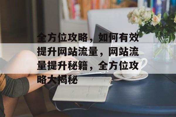 全方位攻略，如何有效提升网站流量，网站流量提升秘籍，全方位攻略大揭秘