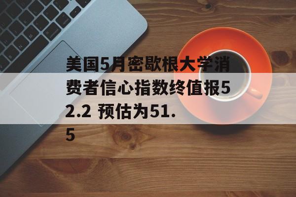 美国5月密歇根大学消费者信心指数终值报52.2 预估为51.5