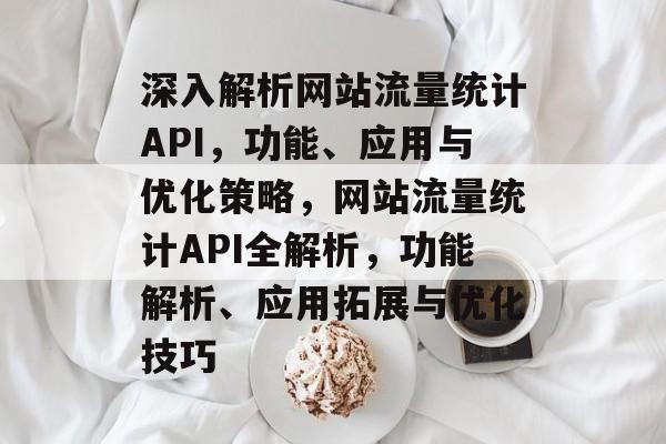 深入解析网站流量统计API，功能、应用与优化策略，网站流量统计API全解析，功能解析、应用拓展与优化技巧