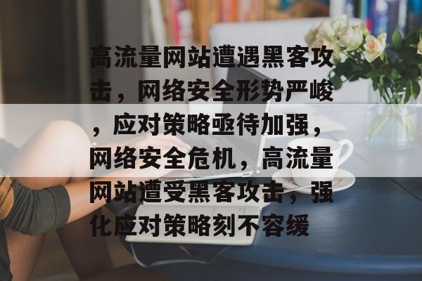 高流量网站遭遇黑客攻击，网络安全形势严峻，应对策略亟待加强，网络安全危机，高流量网站遭受黑客攻击，强化应对策略刻不容缓
