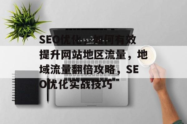 SEO优化，如何有效提升网站地区流量，地域流量翻倍攻略，SEO优化实战技巧