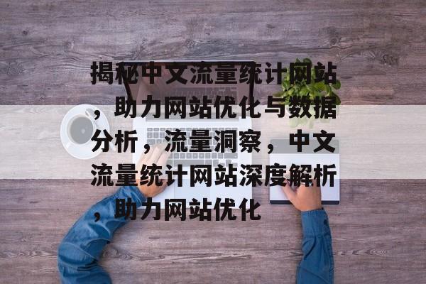 揭秘中文流量统计网站，助力网站优化与数据分析，流量洞察，中文流量统计网站深度解析，助力网站优化