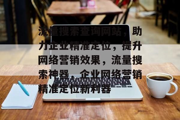 流量搜索查询网站，助力企业精准定位，提升网络营销效果，流量搜索神器，企业网络营销精准定位新利器