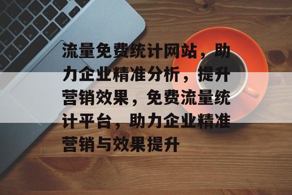 流量免费统计网站，助力企业精准分析，提升营销效果，免费流量统计平台，助力企业精准营销与效果提升