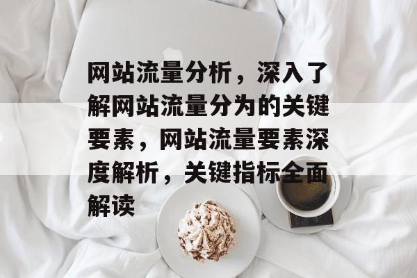 网站流量分析，深入了解网站流量分为的关键要素，网站流量要素深度解析，关键指标全面解读
