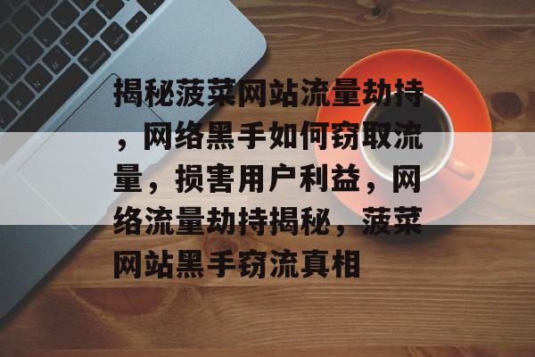 揭秘菠菜网站流量劫持，网络黑手如何窃取流量，损害用户利益，网络流量劫持揭秘，菠菜网站黑手窃流真相