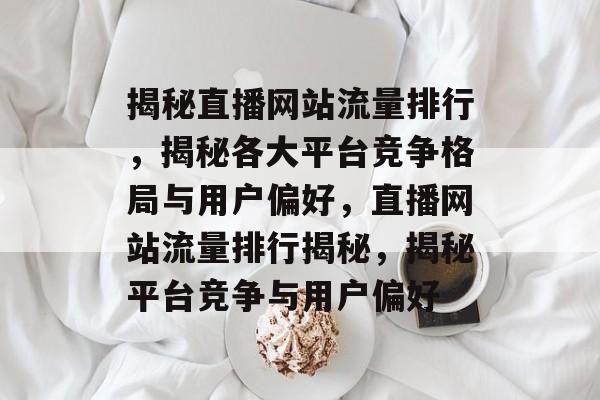 揭秘直播网站流量排行，揭秘各大平台竞争格局与用户偏好，直播网站流量排行揭秘，揭秘平台竞争与用户偏好