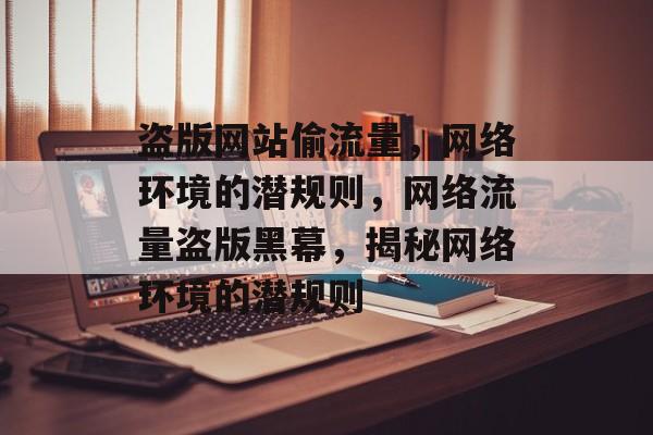盗版网站偷流量，网络环境的潜规则，网络流量盗版黑幕，揭秘网络环境的潜规则