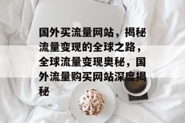 国外买流量网站，揭秘流量变现的全球之路，全球流量变现奥秘，国外流量购买网站深度揭秘