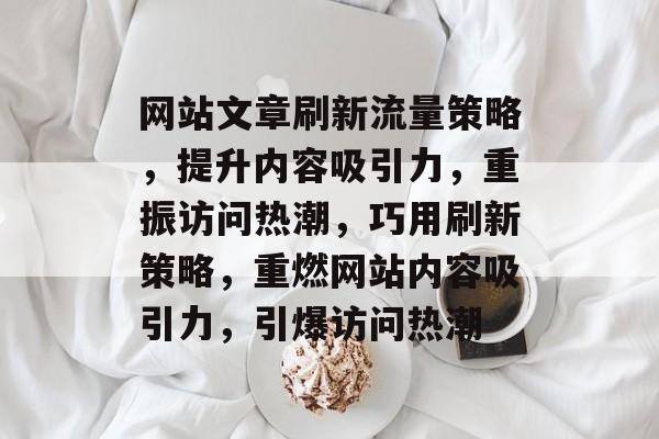 网站文章刷新流量策略，提升内容吸引力，重振访问热潮，巧用刷新策略，重燃网站内容吸引力，引爆访问热潮