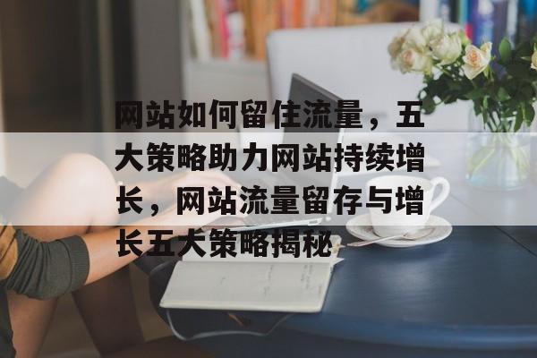 网站如何留住流量，五大策略助力网站持续增长，网站流量留存与增长五大策略揭秘