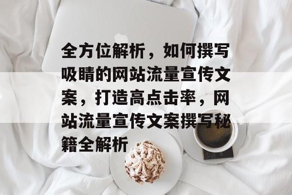 全方位解析，如何撰写吸睛的网站流量宣传文案，打造高点击率，网站流量宣传文案撰写秘籍全解析