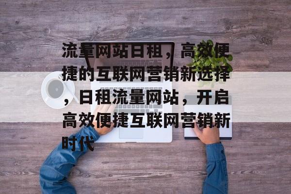 流量网站日租，高效便捷的互联网营销新选择，日租流量网站，开启高效便捷互联网营销新时代
