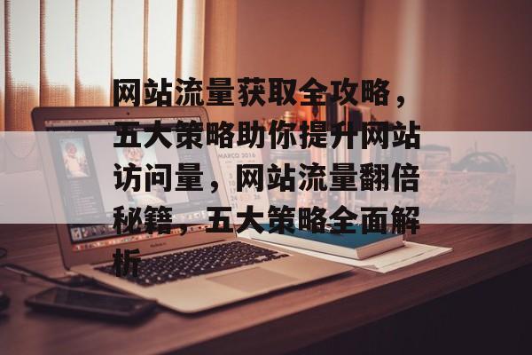 网站流量获取全攻略，五大策略助你提升网站访问量，网站流量翻倍秘籍，五大策略全面解析