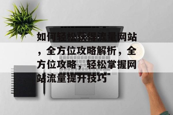如何轻松获得流量网站，全方位攻略解析，全方位攻略，轻松掌握网站流量提升技巧