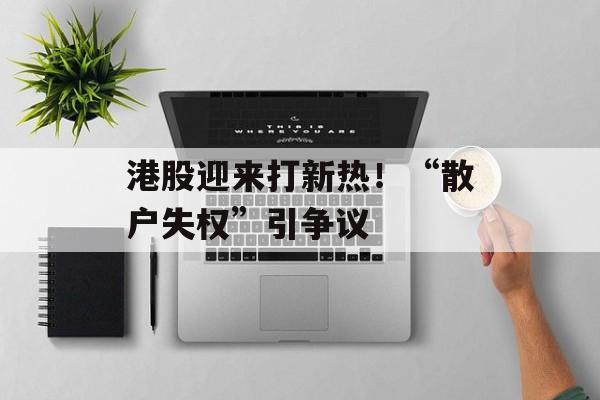 港股迎来打新热！“散户失权”引争议