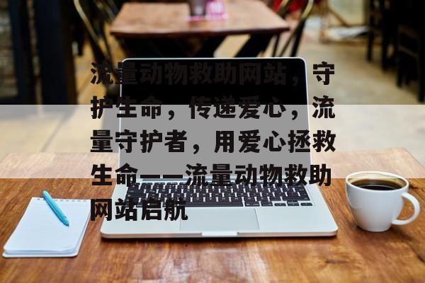 流量动物救助网站，守护生命，传递爱心，流量守护者，用爱心拯救生命——流量动物救助网站启航