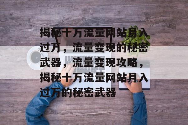 揭秘十万流量网站月入过万，流量变现的秘密武器，流量变现攻略，揭秘十万流量网站月入过万的秘密武器