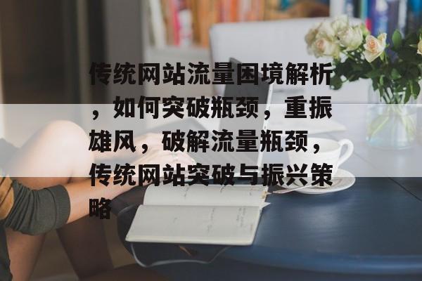 传统网站流量困境解析，如何突破瓶颈，重振雄风，破解流量瓶颈，传统网站突破与振兴策略