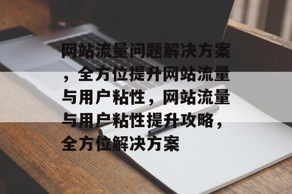 网站流量问题解决方案，全方位提升网站流量与用户粘性，网站流量与用户粘性提升攻略，全方位解决方案