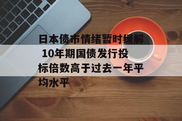 日本债市情绪暂时缓解 10年期国债发行投标倍数高于过去一年平均水平