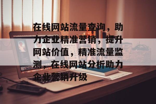 在线网站流量查询，助力企业精准营销，提升网站价值，精准流量监测，在线网站分析助力企业营销升级