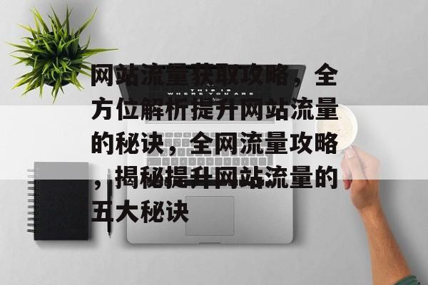 网站流量获取攻略，全方位解析提升网站流量的秘诀，全网流量攻略，揭秘提升网站流量的五大秘诀