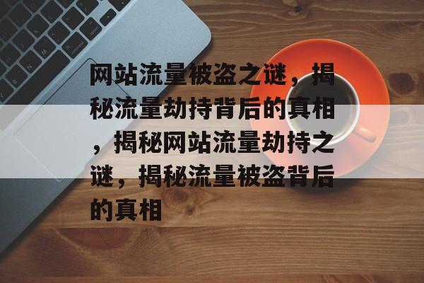 网站流量被盗之谜，揭秘流量劫持背后的真相，揭秘网站流量劫持之谜，揭秘流量被盗背后的真相