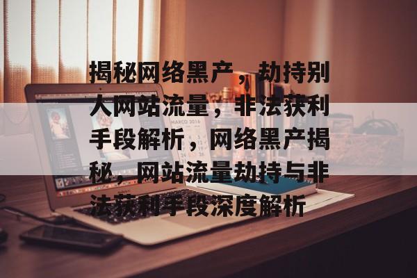 揭秘网络黑产，劫持别人网站流量，非法获利手段解析，网络黑产揭秘，网站流量劫持与非法获利手段深度解析