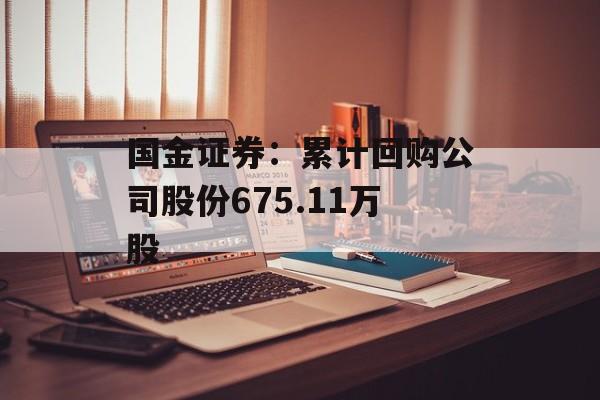 国金证券：累计回购公司股份675.11万股