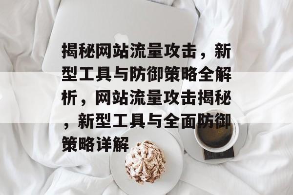揭秘网站流量攻击，新型工具与防御策略全解析，网站流量攻击揭秘，新型工具与全面防御策略详解