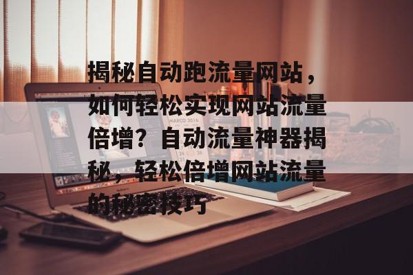 揭秘自动跑流量网站，如何轻松实现网站流量倍增？自动流量神器揭秘，轻松倍增网站流量的秘密技巧