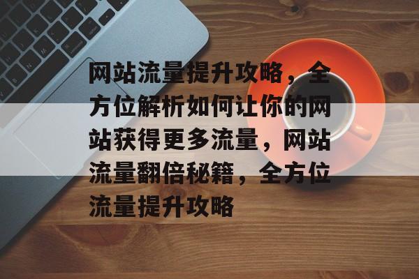 网站流量提升攻略，全方位解析如何让你的网站获得更多流量，网站流量翻倍秘籍，全方位流量提升攻略