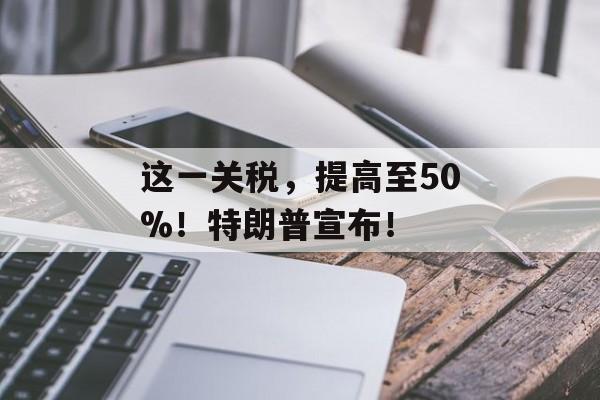 这一关税，提高至50%！特朗普宣布！