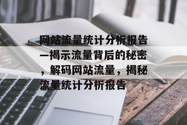 网站流量统计分析报告—揭示流量背后的秘密，解码网站流量，揭秘流量统计分析报告