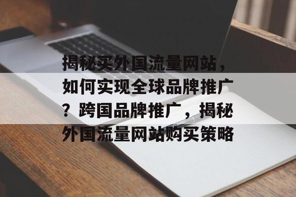 揭秘买外国流量网站，如何实现全球品牌推广？跨国品牌推广，揭秘外国流量网站购买策略