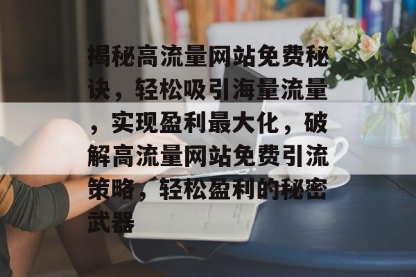 揭秘高流量网站免费秘诀，轻松吸引海量流量，实现盈利最大化，破解高流量网站免费引流策略，轻松盈利的秘密武器