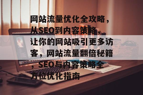 网站流量优化全攻略，从SEO到内容策略，让你的网站吸引更多访客，网站流量翻倍秘籍，SEO与内容策略全方位优化指南