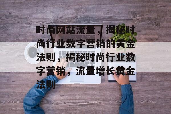 时尚网站流量，揭秘时尚行业数字营销的黄金法则，揭秘时尚行业数字营销，流量增长黄金法则
