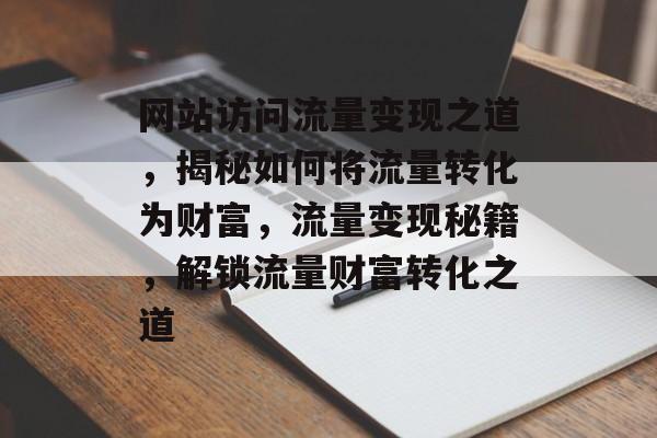 网站访问流量变现之道，揭秘如何将流量转化为财富，流量变现秘籍，解锁流量财富转化之道