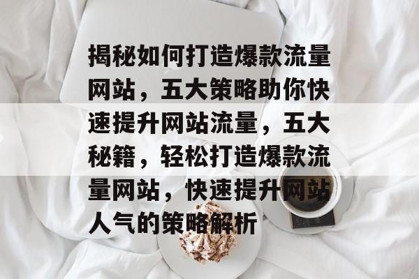 揭秘如何打造爆款流量网站，五大策略助你快速提升网站流量，五大秘籍，轻松打造爆款流量网站，快速提升网站人气的策略解析