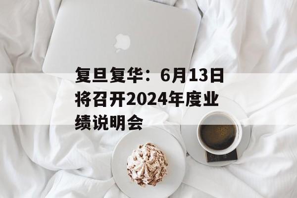 复旦复华：6月13日将召开2024年度业绩说明会