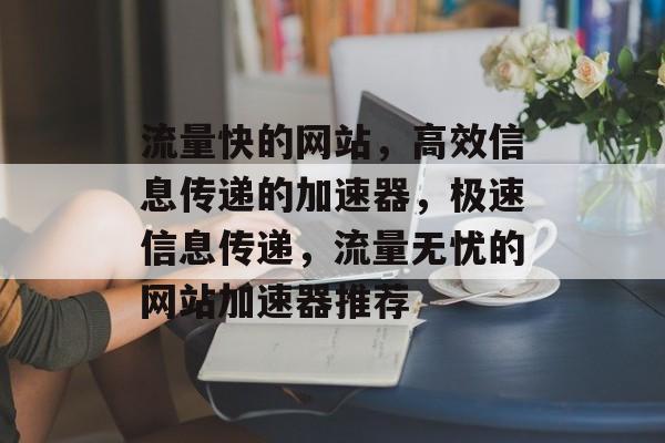 流量快的网站，高效信息传递的加速器，极速信息传递，流量无忧的网站加速器推荐