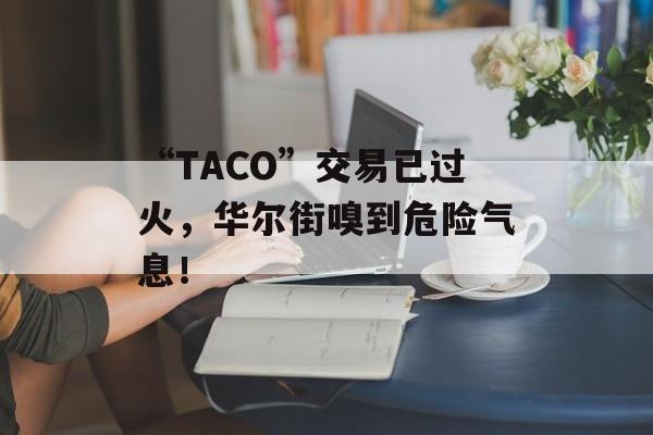 “TACO”交易已过火，华尔街嗅到危险气息！