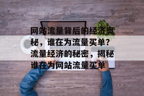 网站流量背后的经济奥秘，谁在为流量买单？流量经济的秘密，揭秘谁在为网站流量买单
