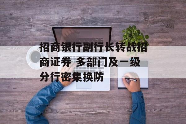 招商银行副行长转战招商证券 多部门及一级分行密集换防