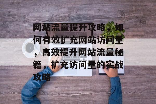 网站流量提升攻略，如何有效扩充网站访问量，高效提升网站流量秘籍，扩充访问量的实战攻略