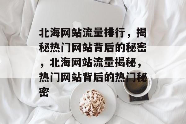 北海网站流量排行，揭秘热门网站背后的秘密，北海网站流量揭秘，热门网站背后的热门秘密