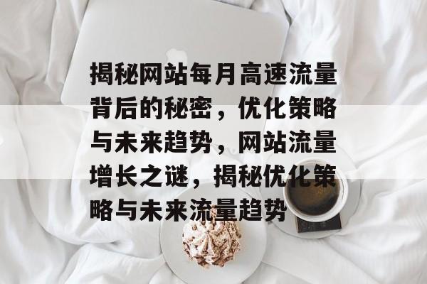 揭秘网站每月高速流量背后的秘密，优化策略与未来趋势，网站流量增长之谜，揭秘优化策略与未来流量趋势