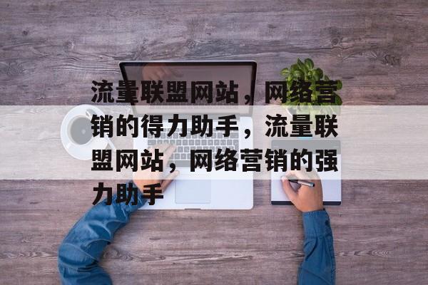 流量联盟网站，网络营销的得力助手，流量联盟网站，网络营销的强力助手